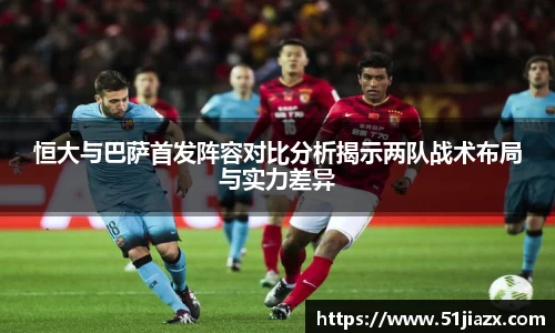 恒大与巴萨首发阵容对比分析揭示两队战术布局与实力差异