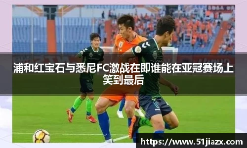 浦和红宝石与悉尼FC激战在即谁能在亚冠赛场上笑到最后